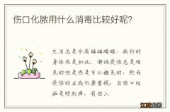 伤口化脓用什么消毒比较好呢？