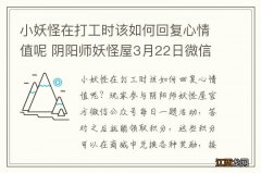 小妖怪在打工时该如何回复心情值呢 阴阳师妖怪屋3月22日微信每日一题答案