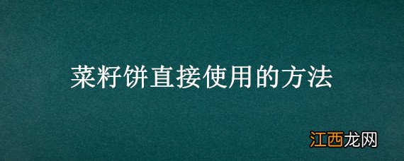 菜籽饼直接使用的方法，菜籽饼的用途及用法