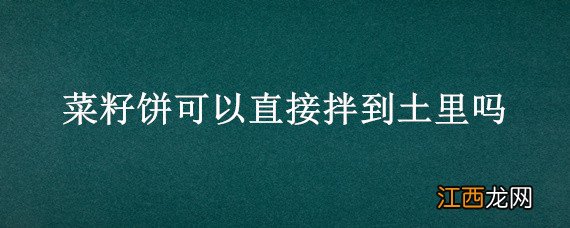 菜籽饼可以直接拌到土里吗 菜籽饼可以直接拌到土里吗有毒吗