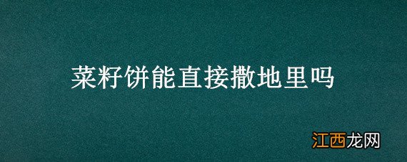 菜籽饼能直接撒地里吗 菜籽饼可以直接拌到土里吗