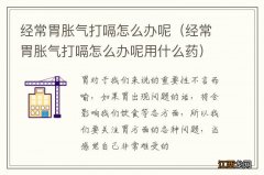 经常胃胀气打嗝怎么办呢用什么药 经常胃胀气打嗝怎么办呢