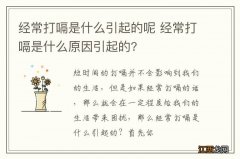 经常打嗝是什么引起的呢 经常打嗝是什么原因引起的?