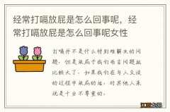 经常打嗝放屁是怎么回事呢，经常打嗝放屁是怎么回事呢女性