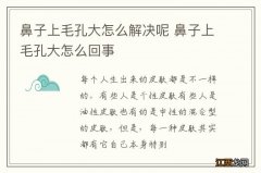 鼻子上毛孔大怎么解决呢 鼻子上毛孔大怎么回事