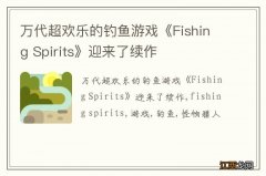 万代超欢乐的钓鱼游戏《Fishing Spirits》迎来了续作