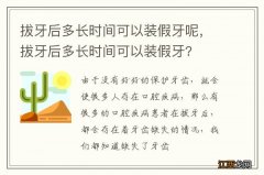 拔牙后多长时间可以装假牙呢，拔牙后多长时间可以装假牙?