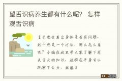 望舌识病养生都有什么呢？ 怎样观舌识病