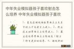 中年失业模拟器孩子喜欢射击怎么培养 中年失业模拟器孩子喜欢射击如何培养