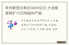 年内新签长单近3800亿元 大全能源再扩10万吨硅料产能