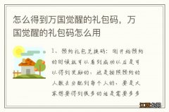 怎么得到万国觉醒的礼包码，万国觉醒的礼包码怎么用