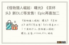 《怪物猎人崛起：曙光》《茶杯头》新DLC等发售！Epic再喜加二 | 下周玩什么