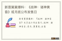 新晋舅舅爆料：《战神：诸神黄昏》或月底公布发售日