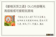 《霍格沃茨之遗》DLC内容曝光 高级版或可提前玩游戏