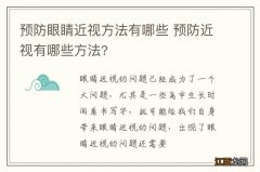 预防眼睛近视方法有哪些 预防近视有哪些方法?