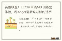 英雄联盟：LEC中单谈MSI训练营体验，称Angel是最难对付的选手