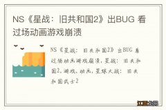 NS《星战：旧共和国2》出BUG 看过场动画游戏崩溃