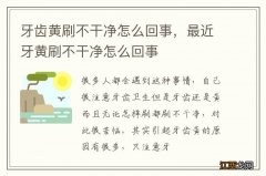 牙齿黄刷不干净怎么回事，最近牙黄刷不干净怎么回事