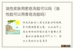 油性脸可以用香皂洗脸吗 油性皮肤用肥皂洗脸可以吗