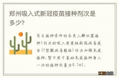 郑州吸入式新冠疫苗接种剂次是多少？