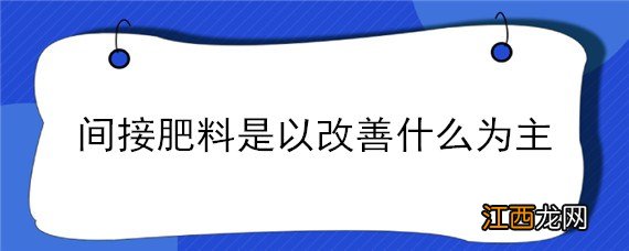 间接肥料是以改善什么为主体 间接肥料是以改善什么为主