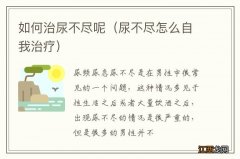 尿不尽怎么自我治疗 如何治尿不尽呢