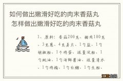 如何做出嫩滑好吃的肉末香菇丸 怎样做出嫩滑好吃的肉末香菇丸