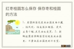 红枣桂圆怎么保存 保存枣和桂圆的方法