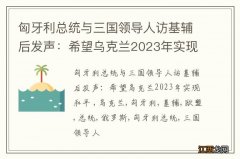 匈牙利总统与三国领导人访基辅后发声：希望乌克兰2023年实现和平