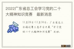 2022广东省总工会学习党的二十大精神知识竞赛?最新消息