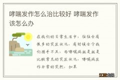 哮喘发作怎么治比较好 哮喘发作该怎么办