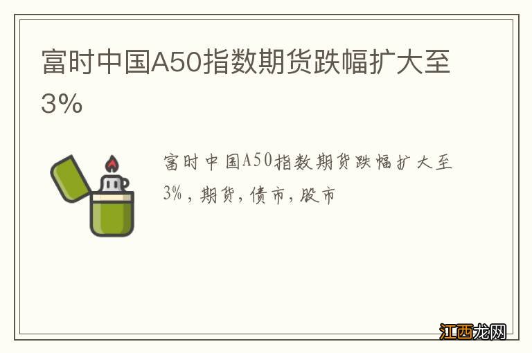 富时中国A50指数期货跌幅扩大至3%