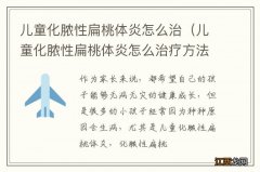 儿童化脓性扁桃体炎怎么治疗方法 儿童化脓性扁桃体炎怎么治