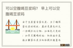 可以空腹喝豆浆吗？ 早上可以空腹喝豆浆吗