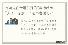 宝鸡人在卡塔尔开的“黄河超市”火了！了解一下超市老板的异国创业历程