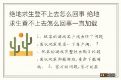 绝地求生登不上去怎么回事 绝地求生登不上去怎么回事一直加载中