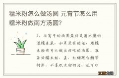 糯米粉怎么做汤圆 元宵节怎么用糯米粉做南方汤圆？