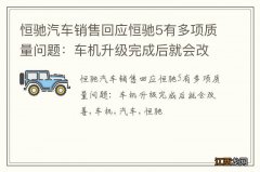 恒驰汽车销售回应恒驰5有多项质量问题：车机升级完成后就会改善