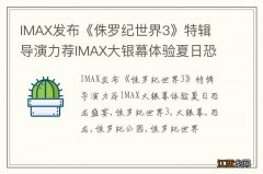 IMAX发布《侏罗纪世界3》特辑 导演力荐IMAX大银幕体验夏日恐龙盛宴