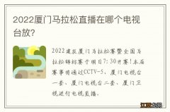 2022厦门马拉松直播在哪个电视台放？