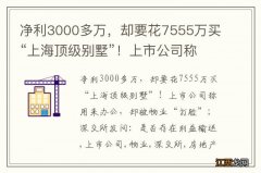 净利3000多万，却要花7555万买“上海顶级别墅”！上市公司称用来办公，却被物业“打脸”；深