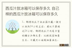 西瓜汁放冰箱可以保存多久 自己榨的西瓜汁放冰箱可以保存多久