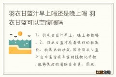 羽衣甘蓝汁早上喝还是晚上喝 羽衣甘蓝可以空腹喝吗