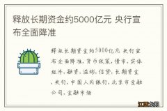 释放长期资金约5000亿元 央行宣布全面降准