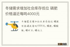 冬储需求增加社会库存低位 磷肥价格逼近每吨4000元