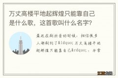 万丈高楼平地起辉煌只能靠自己是什么歌，这首歌叫什么名字？