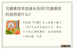 司藤秦放有血缘关系吗?司藤秦放的结局是什么？