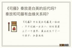 《司藤》秦放是白英的后代吗？秦放和司藤有血缘关系吗？