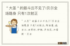 ＂大圣＂的筋斗云不见了!贝尔全场隐身 只有1次射正