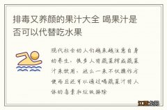 排毒又养颜的果汁大全 喝果汁是否可以代替吃水果